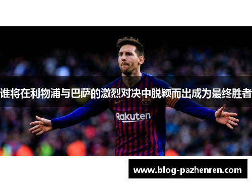 谁将在利物浦与巴萨的激烈对决中脱颖而出成为最终胜者