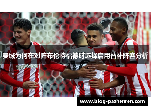 曼城为何在对阵布伦特福德时选择启用替补阵容分析