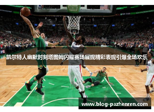 凯尔特人幽默时刻塔图姆闪耀赛场展现精彩表现引爆全场欢乐