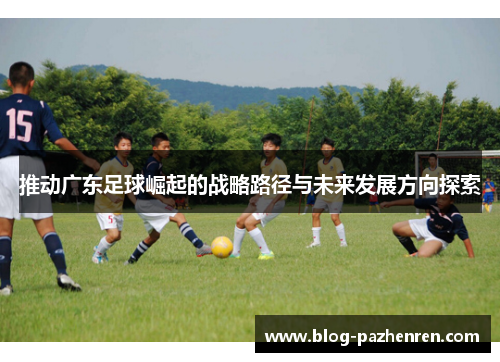 推动广东足球崛起的战略路径与未来发展方向探索