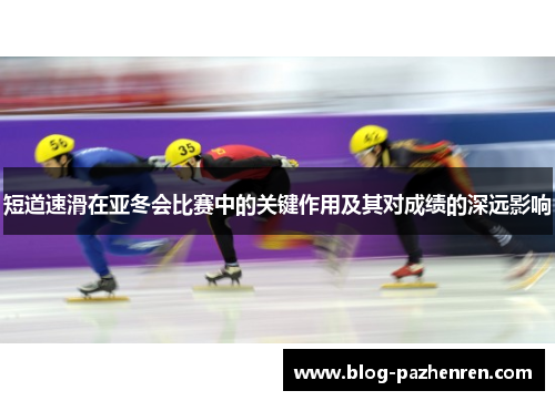 短道速滑在亚冬会比赛中的关键作用及其对成绩的深远影响