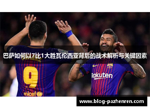 巴萨如何以7比1大胜瓦伦西亚背后的战术解析与关键因素