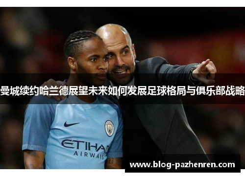 曼城续约哈兰德展望未来如何发展足球格局与俱乐部战略