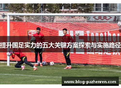 提升国足实力的五大关键方案探索与实施路径