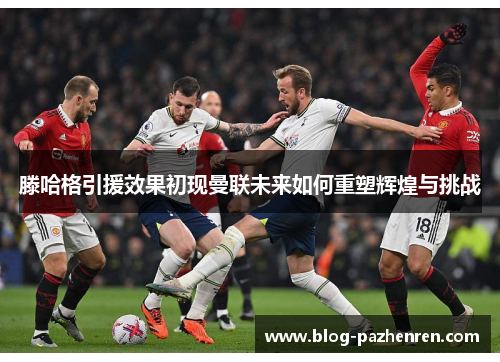 滕哈格引援效果初现曼联未来如何重塑辉煌与挑战