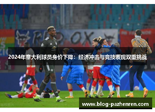 2024年意大利球员身价下降：经济冲击与竞技表现双重挑战