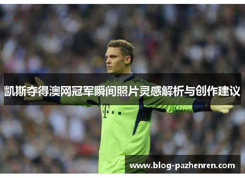凯斯夺得澳网冠军瞬间照片灵感解析与创作建议