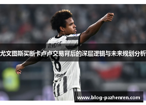 尤文图斯买断卡卢卢交易背后的深层逻辑与未来规划分析