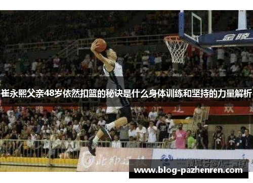 崔永熙父亲48岁依然扣篮的秘诀是什么身体训练和坚持的力量解析