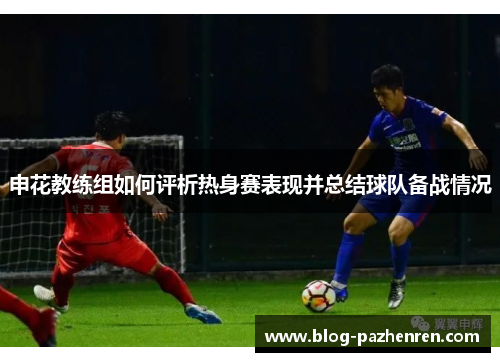 申花教练组如何评析热身赛表现并总结球队备战情况