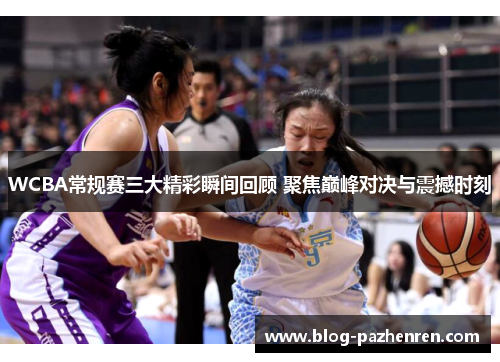 WCBA常规赛三大精彩瞬间回顾 聚焦巅峰对决与震撼时刻