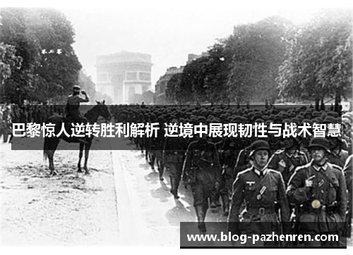 巴黎惊人逆转胜利解析 逆境中展现韧性与战术智慧