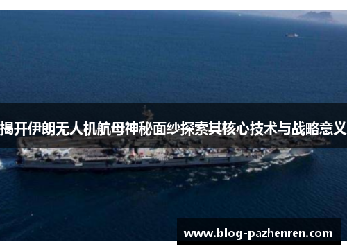 揭开伊朗无人机航母神秘面纱探索其核心技术与战略意义