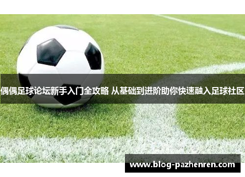 偶偶足球论坛新手入门全攻略 从基础到进阶助你快速融入足球社区