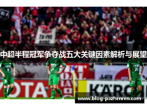 中超半程冠军争夺战五大关键因素解析与展望