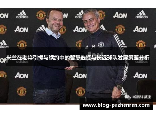 米兰在老将引援与续约中的智慧选择与长远球队发展策略分析