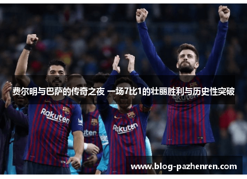 费尔明与巴萨的传奇之夜 一场7比1的壮丽胜利与历史性突破