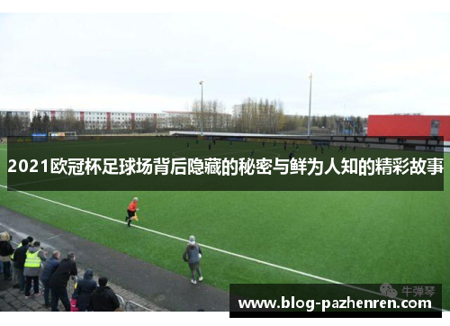 2021欧冠杯足球场背后隐藏的秘密与鲜为人知的精彩故事 2021欧冠杯足球场背后隐藏的秘密与鲜为人知的精彩故事