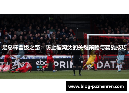 足总杯晋级之路:防止被淘汰的关键策略与实战技巧 足总杯晋级之路:防止被淘汰的关键策略与实战技巧