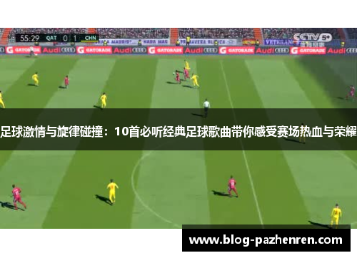 足球激情与旋律碰撞：10首必听经典足球歌曲带你感受赛场热血与荣耀