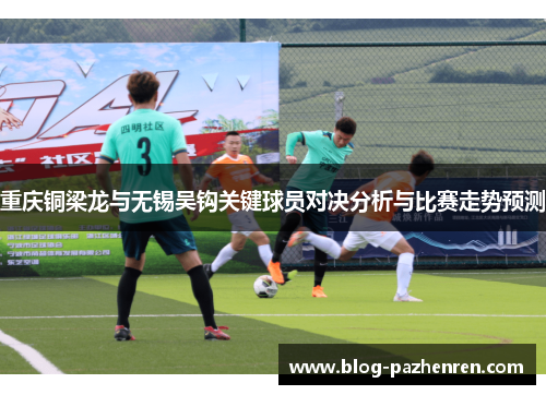 重庆铜梁龙与无锡吴钩关键球员对决分析与比赛走势预测 重庆铜梁龙与无锡吴钩关键球员对决分析与比赛走势预测