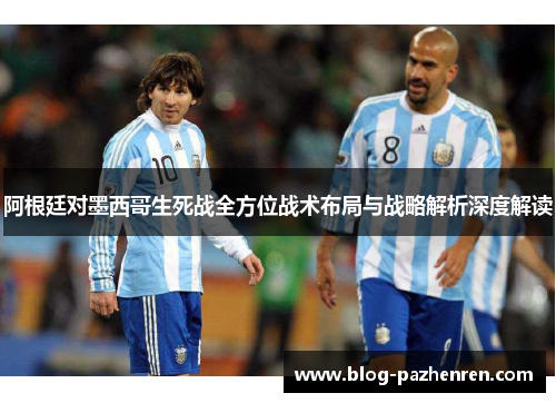 阿根廷对墨西哥生死战全方位战术布局与战略解析深度解读 阿根廷对墨西哥生死战全方位战术布局与战略解析深度解读