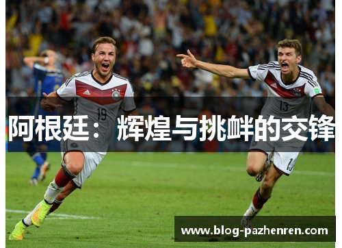 阿根廷:辉煌与挑衅的交锋 阿根廷:辉煌与挑衅的交锋