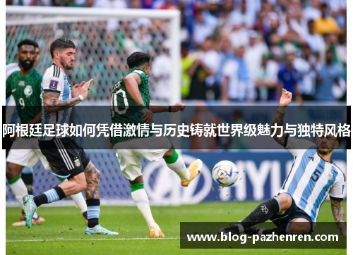 阿根廷足球如何凭借激情与历史铸就世界级魅力与独特风格