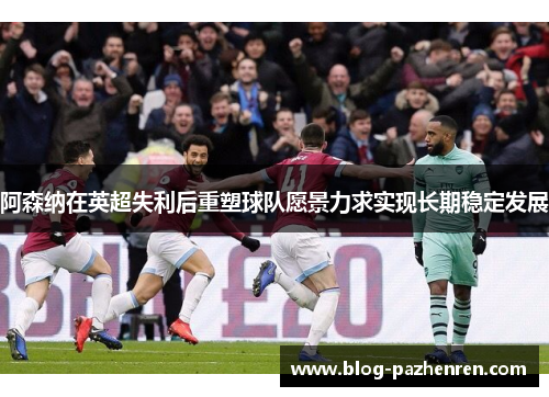 阿森纳在英超失利后重塑球队愿景力求实现长期稳定发展 阿森纳在英超失利后重塑球队愿景力求实现长期稳定发展