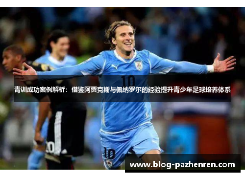 青训成功案例解析：借鉴阿贾克斯与佩纳罗尔的经验提升青少年足球培养体系