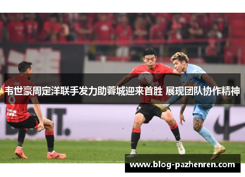 韦世豪周定洋联手发力助蓉城迎来首胜 展现团队协作精神