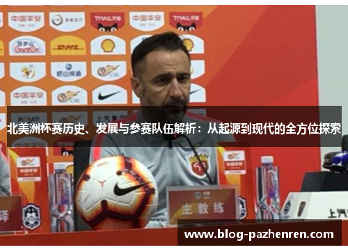 北美洲杯赛历史、发展与参赛队伍解析:从起源到现代的全方位探索 北美洲杯赛历史、发展与参赛队伍解析:从起源到现代的全方位探索