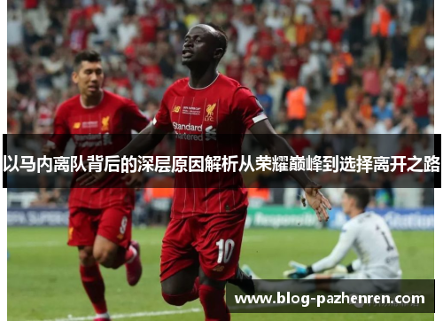 以马内离队背后的深层原因解析从荣耀巅峰到选择离开之路 以马内离队背后的深层原因解析从荣耀巅峰到选择离开之路