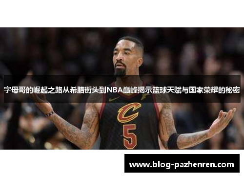 字母哥的崛起之路从希腊街头到NBA巅峰揭示篮球天赋与国家荣耀的秘密 字母哥的崛起之路从希腊街头到NBA巅峰揭示篮球天赋与国家荣耀的秘密
