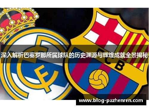 深入解析巴塞罗那所属球队的历史渊源与辉煌成就全景揭秘 深入解析巴塞罗那所属球队的历史渊源与辉煌成就全景揭秘