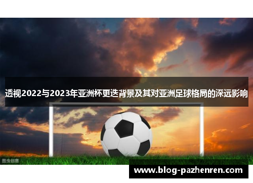 透视2022与2023年亚洲杯更迭背景及其对亚洲足球格局的深远影响 透视2022与2023年亚洲杯更迭背景及其对亚洲足球格局的深远影响