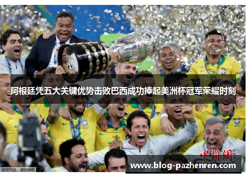 阿根廷凭五大关键优势击败巴西成功捧起美洲杯冠军荣耀时刻