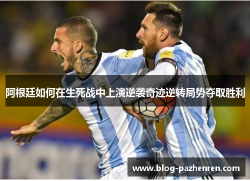 阿根廷如何在生死战中上演逆袭奇迹逆转局势夺取胜利 阿根廷如何在生死战中上演逆袭奇迹逆转局势夺取胜利