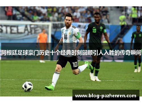 阿根廷足球豪门历史十个经典时刻回顾引人入胜的传奇瞬间