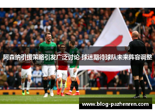 阿森纳引援策略引发广泛讨论 球迷期待球队未来阵容调整