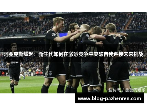 阿贾克斯崛起:新生代如何在激烈竞争中突破自我迎接未来挑战 阿贾克斯崛起:新生代如何在激烈竞争中突破自我迎接未来挑战