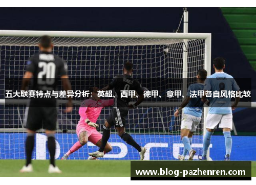 五大联赛特点与差异分析:英超、西甲、德甲、意甲、法甲各自风格比较 五大联赛特点与差异分析:英超、西甲、德甲、意甲、法甲各自风格比较