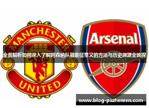 全面解析如何深入了解阿森纳队徽象征意义的方法与历史渊源全貌探 全面解析如何深入了解阿森纳队徽象征意义的方法与历史渊源全貌探
