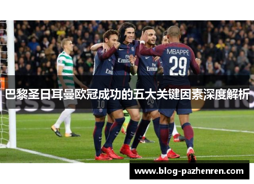 巴黎圣日耳曼欧冠成功的五大关键因素深度解析 巴黎圣日耳曼欧冠成功的五大关键因素深度解析