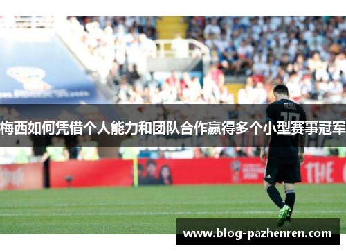 梅西如何凭借个人能力和团队合作赢得多个小型赛事冠军 梅西如何凭借个人能力和团队合作赢得多个小型赛事冠军