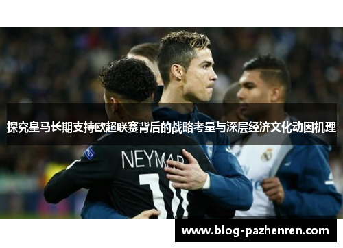 探究皇马长期支持欧超联赛背后的战略考量与深层经济文化动因机理 探究皇马长期支持欧超联赛背后的战略考量与深层经济文化动因机理