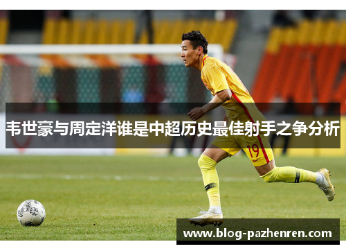 韦世豪与周定洋谁是中超历史最佳射手之争分析