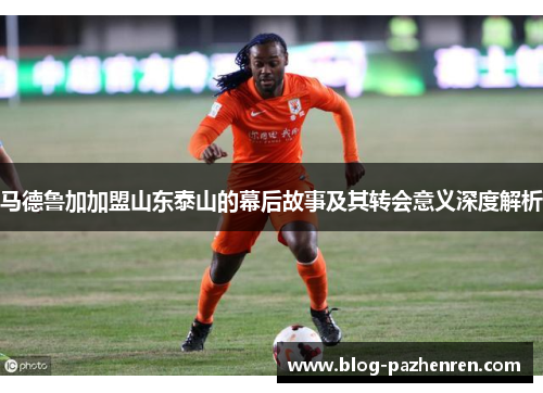 马德鲁加加盟山东泰山的幕后故事及其转会意义深度解析