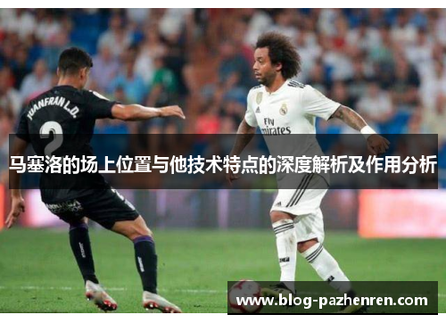 马塞洛的场上位置与他技术特点的深度解析及作用分析