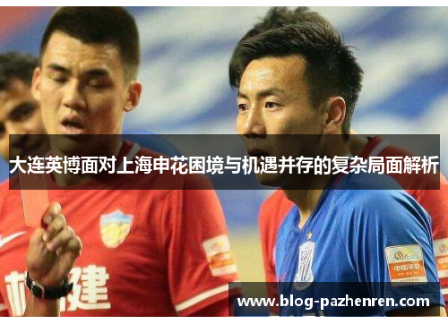 大连英博面对上海申花困境与机遇并存的复杂局面解析 大连英博面对上海申花困境与机遇并存的复杂局面解析